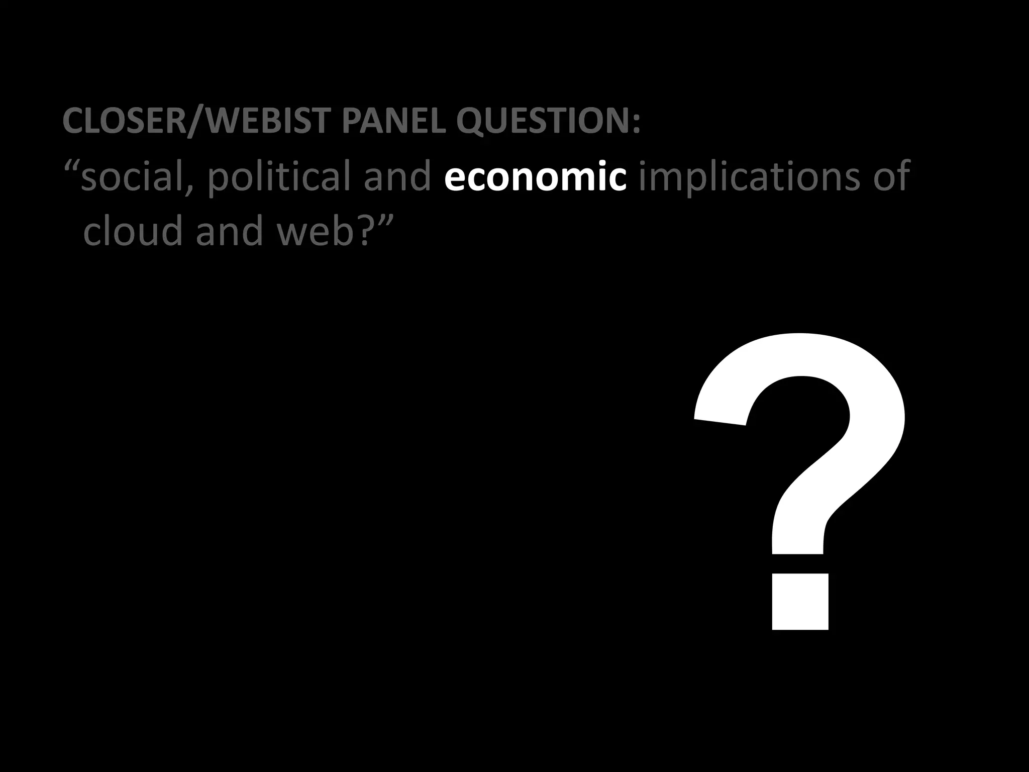 CLOSER/WEBIST PANEL QUESTION:
“social, political and economic implications of
cloud and web?”
 