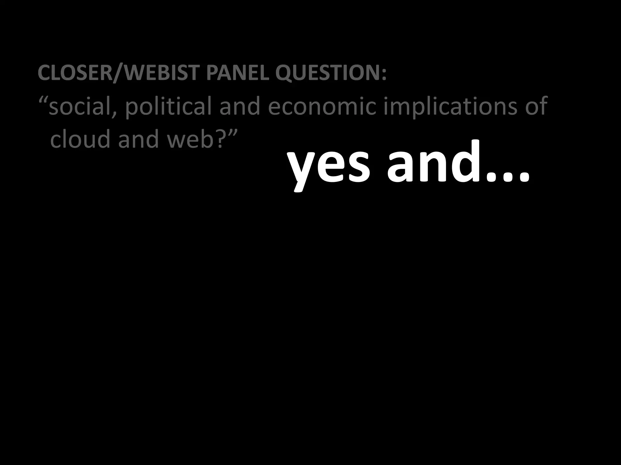 CLOSER/WEBIST PANEL QUESTION:
“social, political and economic implications of
cloud and web?”
yes and...
 