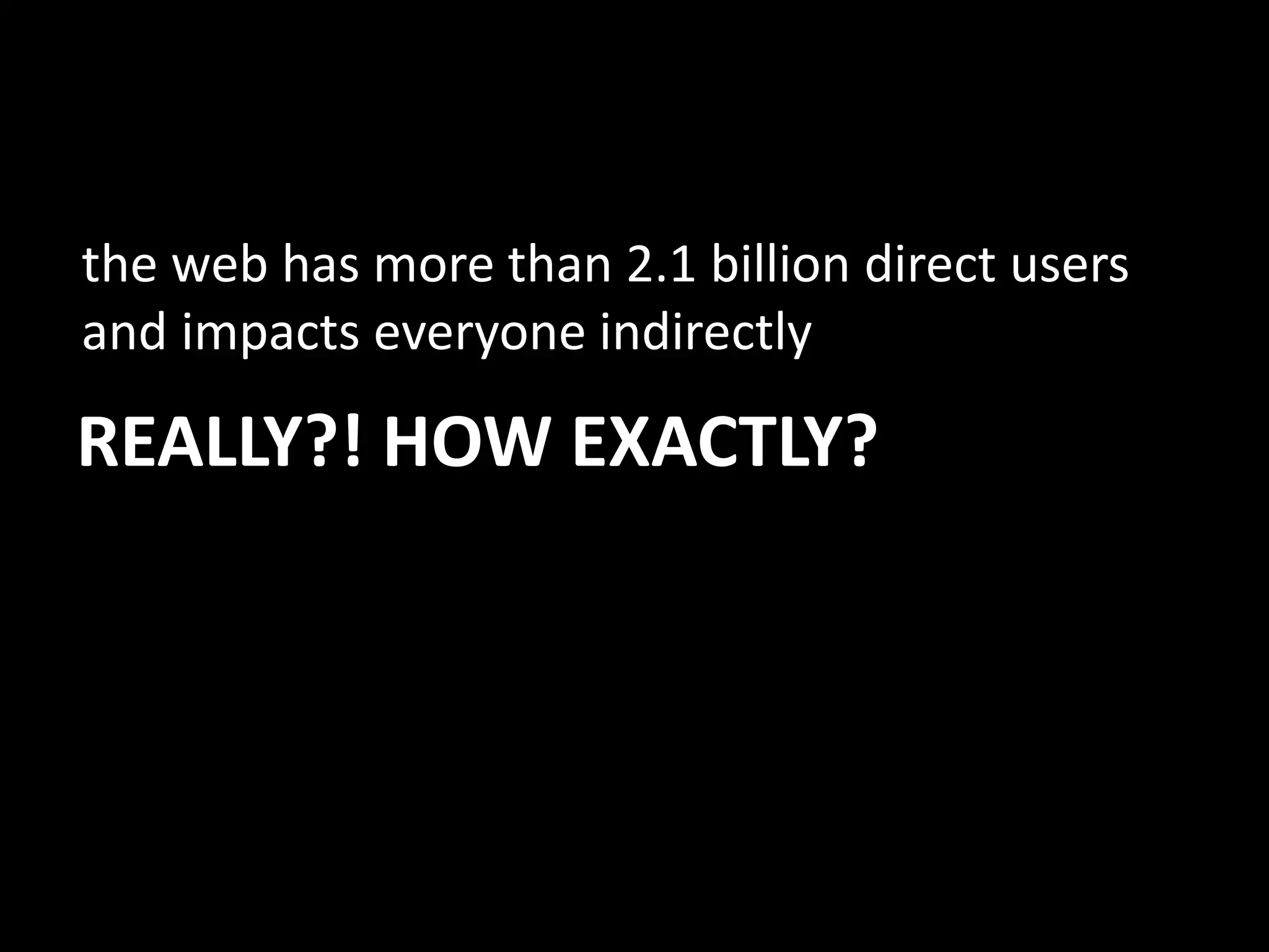 REALLY?! HOW EXACTLY?
the web has more than 2.1 billion direct users
and impacts everyone indirectly
 