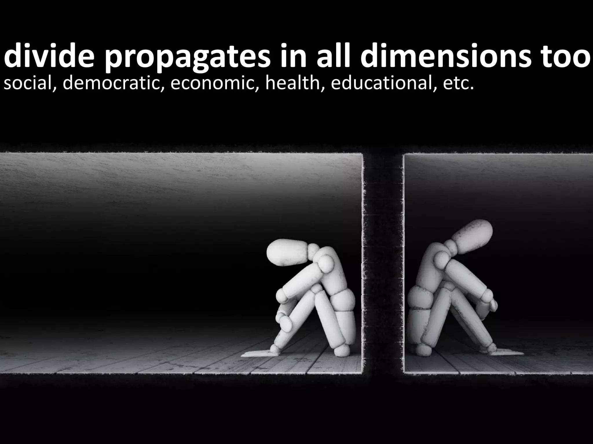 divide propagates in all dimensions too
social, democratic, economic, health, educational, etc.
 
