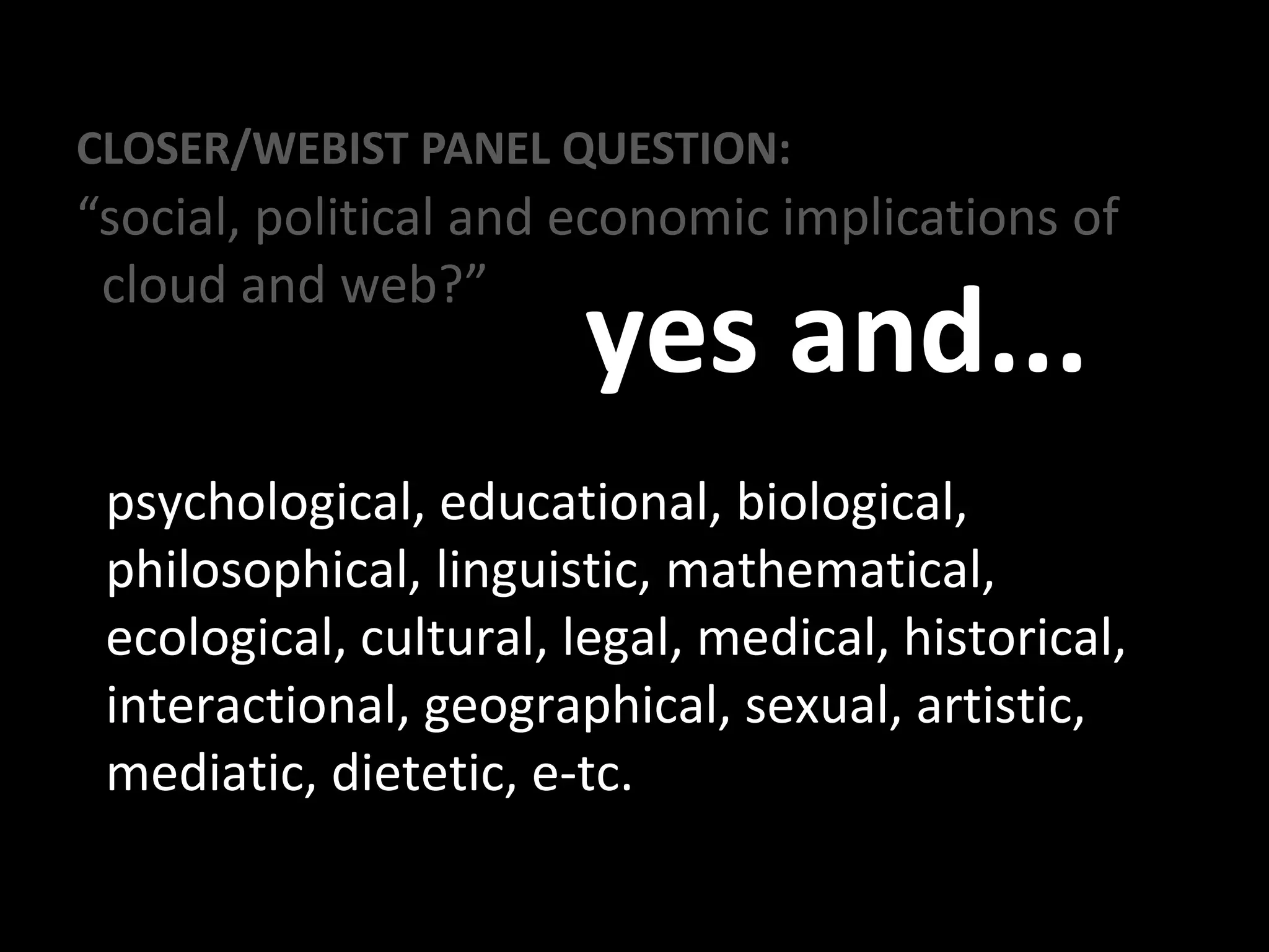 CLOSER/WEBIST PANEL QUESTION:
“social, political and economic implications of
cloud and web?”
yes and...
psychological, educational, biological,
philosophical, linguistic, mathematical,
ecological, cultural, legal, medical, historical,
interactional, geographical, sexual, artistic,
mediatic, dietetic, e-tc.
 