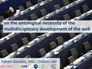 on the ontological necessity of the
multidisciplinary development of the web
Fabien Gandon, http://fabien.info
 