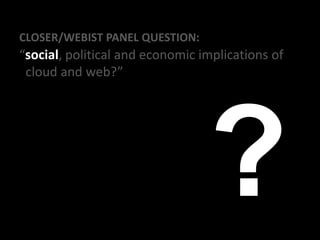 CLOSER/WEBIST PANEL QUESTION:
“social, political and economic implications of
cloud and web?”
 