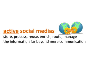active social medias
store, process, reuse, enrich, route, manage
the information far beyond mere communication
 