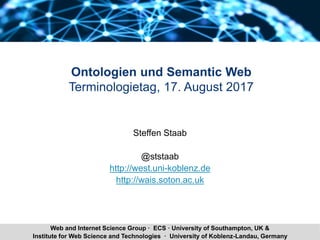 Steffen Staab Ontologien und Semantic Web 1Institute for Web Science and Technologies · University of Koblenz-Landau, Germany
Web and Internet Science Group · ECS · University of Southampton, UK &
Ontologien und Semantic Web
Terminologietag, 17. August 2017
Steffen Staab
@ststaab
http://west.uni-koblenz.de
http://wais.soton.ac.uk
 