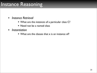 Instance Reasoning

   • Instance Retrieval
           What are the instances of a particular class C?
           Need not be a named class
   • Instantiation
           What are the classes that x is an instance of?




                                                              31
 