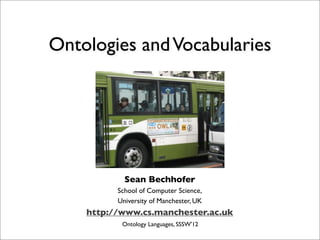 Ontologies and Vocabularies




            Sean Bechhofer
          School of Computer Science,
          University of Manchester, UK
    http://www.cs.manchester.ac.uk
           Ontology Languages, SSSW'12
 