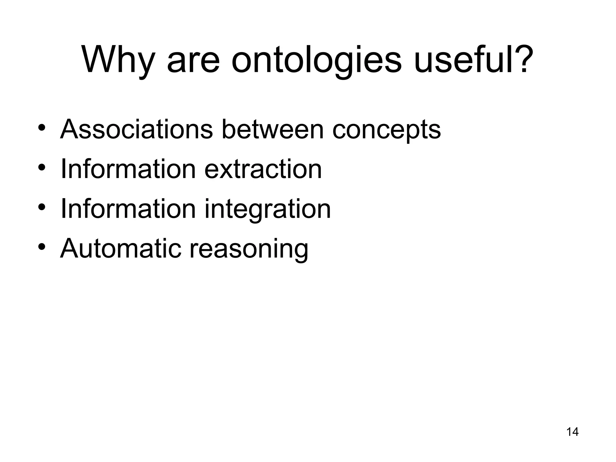 14
Why are ontologies useful?
• Associations between concepts
• Information extraction
• Information integration
• Automatic reasoning
 