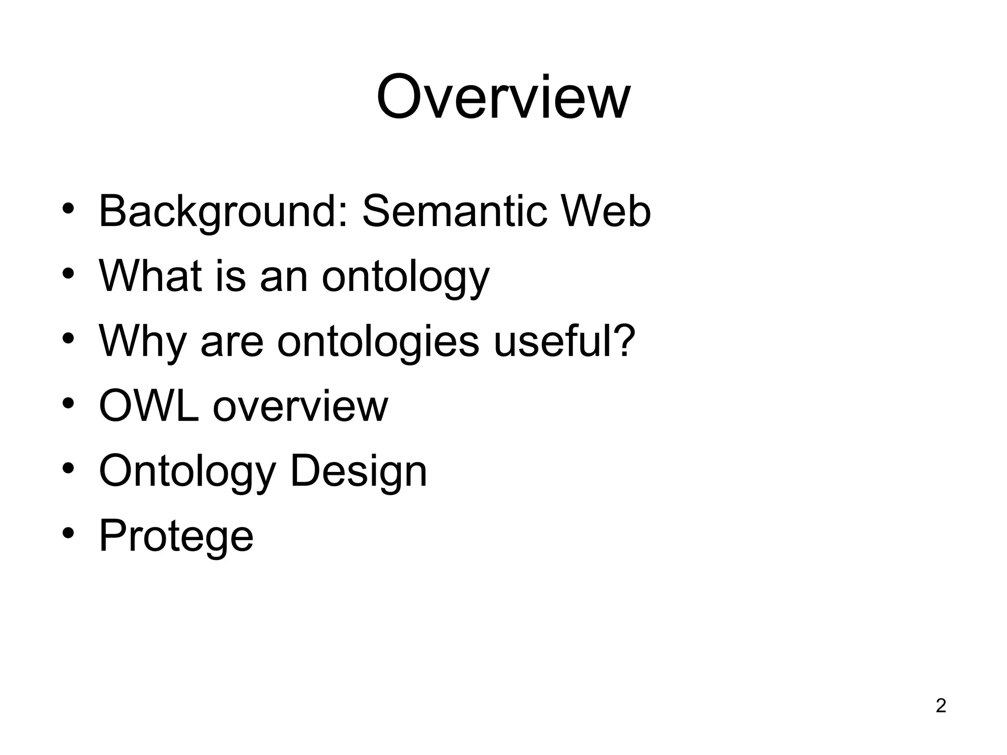 2
Overview
• Background: Semantic Web
• What is an ontology
• Why are ontologies useful?
• OWL overview
• Ontology Design
• Protege
 
