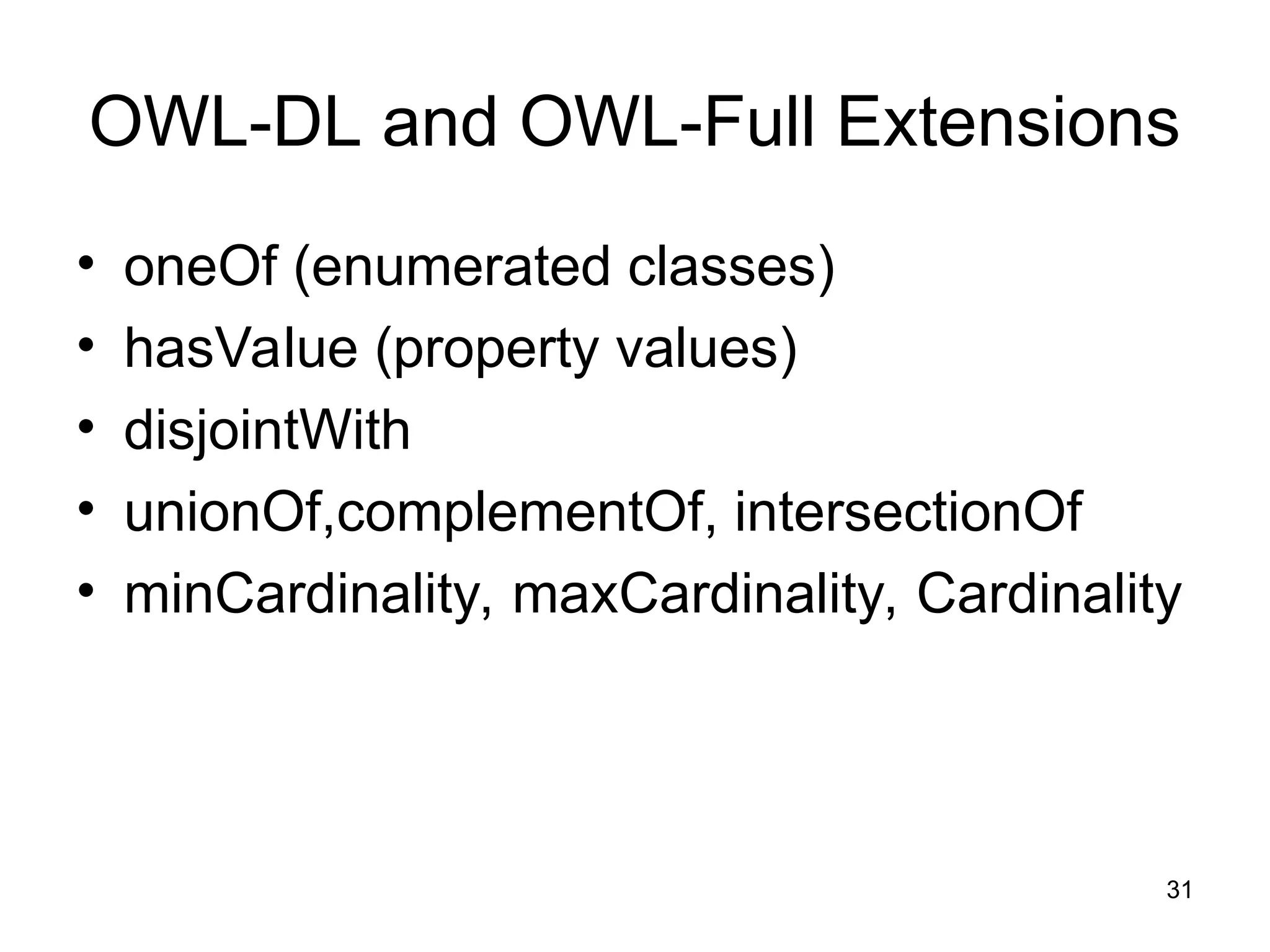 31
OWL-DL and OWL-Full Extensions
• oneOf (enumerated classes)
• hasValue (property values)
• disjointWith
• unionOf,complementOf, intersectionOf
• minCardinality, maxCardinality, Cardinality
 