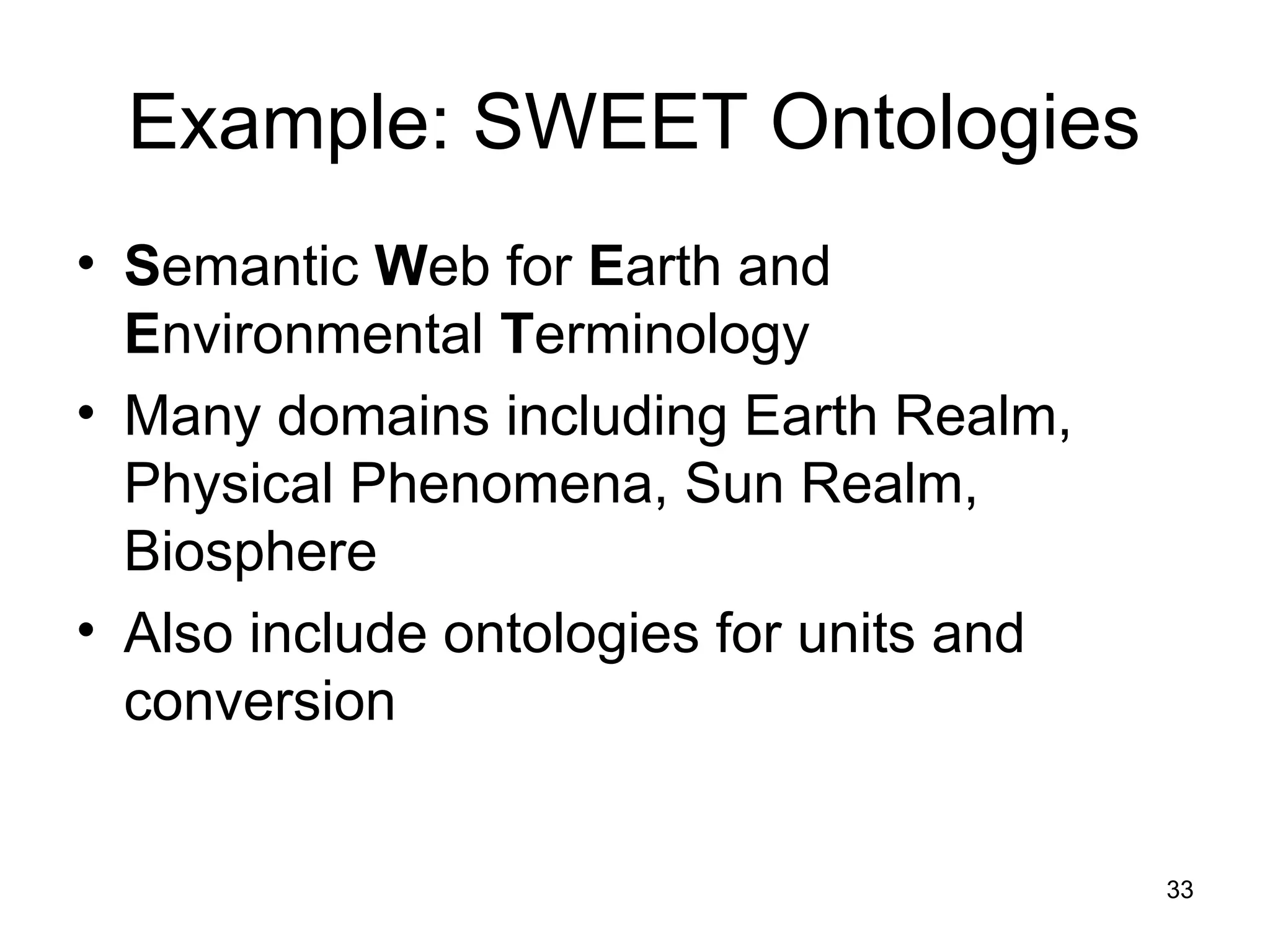 33
Example: SWEET Ontologies
• Semantic Web for Earth and
Environmental Terminology
• Many domains including Earth Realm,
Physical Phenomena, Sun Realm,
Biosphere
• Also include ontologies for units and
conversion
 