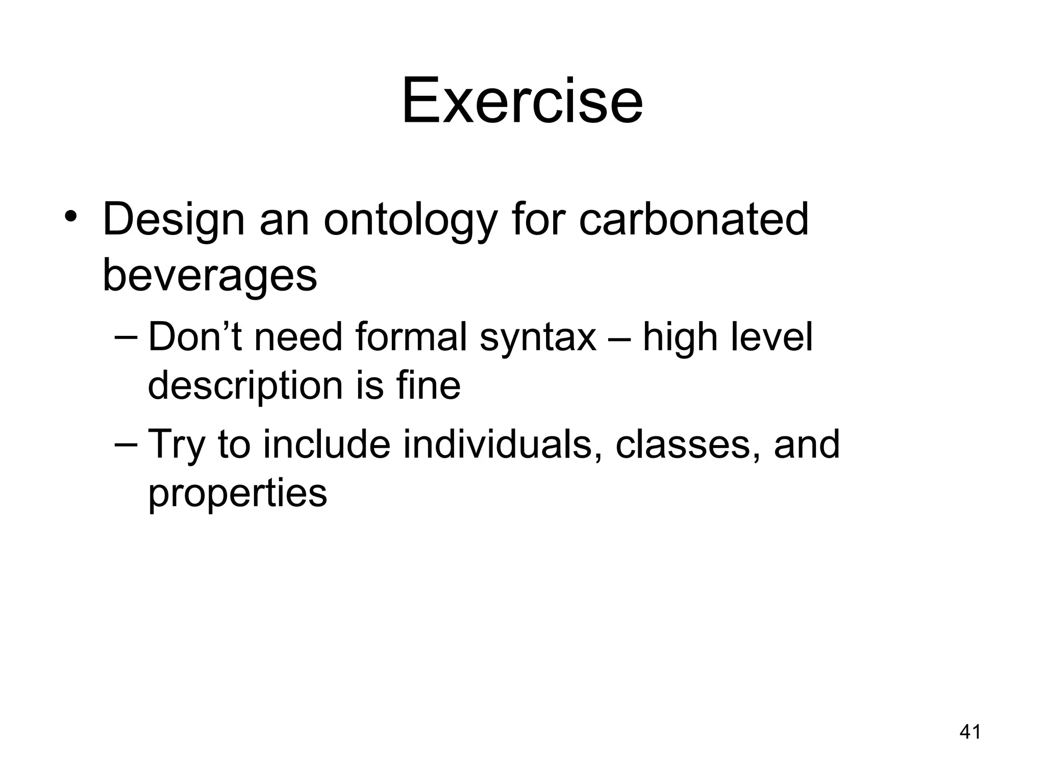 41
Exercise
• Design an ontology for carbonated
beverages
– Don’t need formal syntax – high level
description is fine
– Try to include individuals, classes, and
properties
 