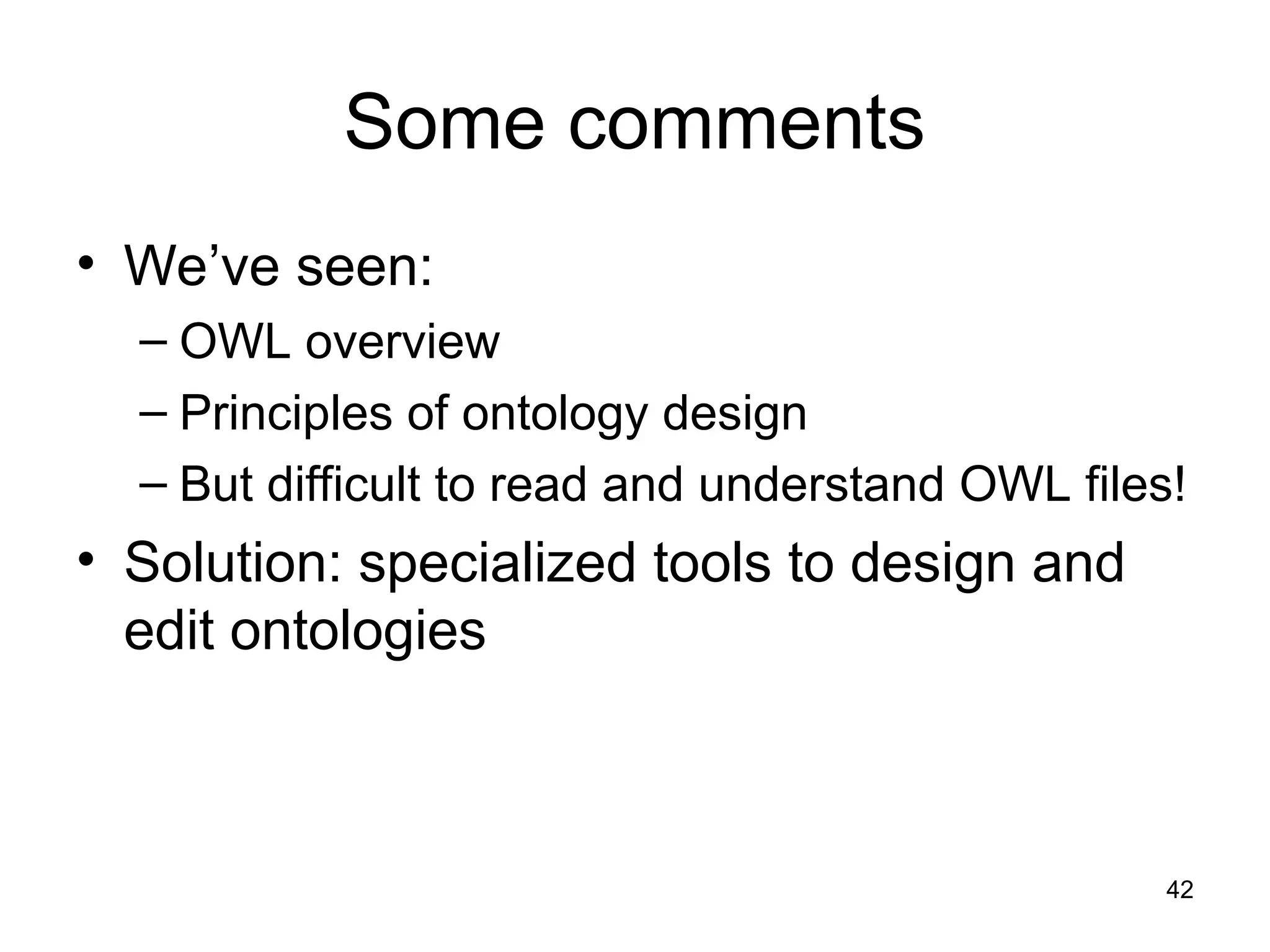 42
Some comments
• We’ve seen:
– OWL overview
– Principles of ontology design
– But difficult to read and understand OWL files!
• Solution: specialized tools to design and
edit ontologies
 