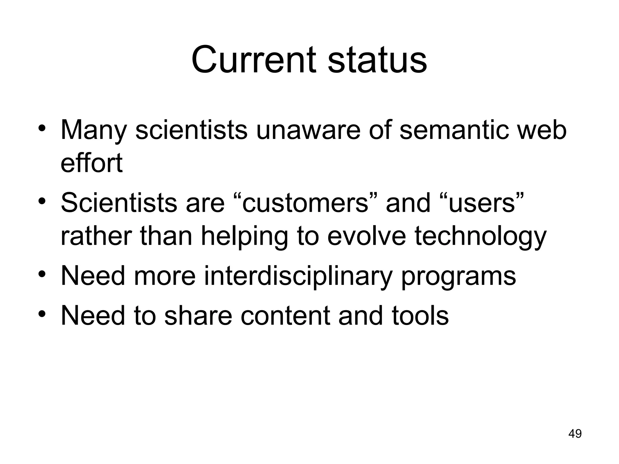 49
Current status
• Many scientists unaware of semantic web
effort
• Scientists are “customers” and “users”
rather than helping to evolve technology
• Need more interdisciplinary programs
• Need to share content and tools
 