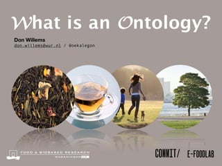 COMMIT/ E-FOODLAB
Don Willems
don.willems@wur.nl / @oekalegon
What is an Ontology?
 
