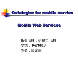 Mobile Web Services 指導老師：張耀仁 老師 學號： 9476613 姓名：廖泰成 Ontologies for mobile service 