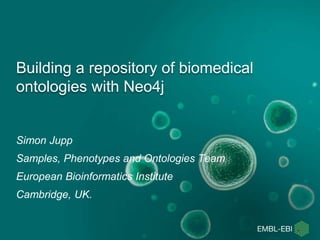 Building a repository of biomedical
ontologies with Neo4j
Simon Jupp
Samples, Phenotypes and Ontologies Team
European Bioinformatics Institute
Cambridge, UK.
 