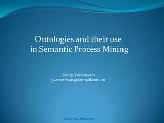 Ontologies and their use in Semantic Process Mining George Varvaressosgvarvaressos@ozemail.com.au Business Process Mining © 2009 