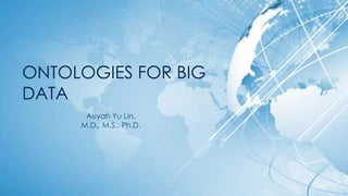 ONTOLOGIES FOR BIG
DATA
Asiyah Yu Lin,
M.D., M.S,. Ph.D.
 