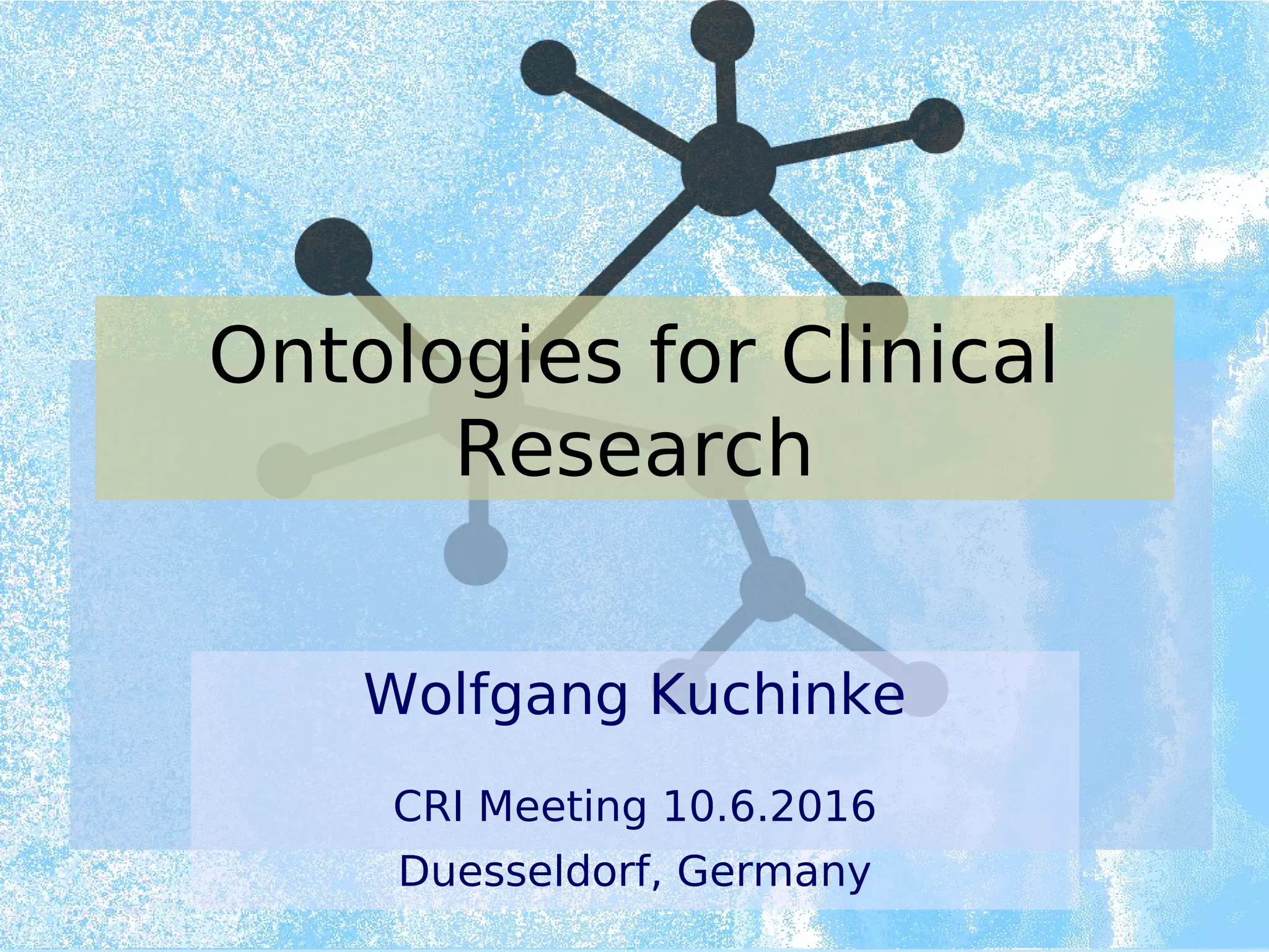Ontologies for Clinical
Research
Wolfgang Kuchinke
CRI Meeting 10.6.2016
Duesseldorf, Germany
 