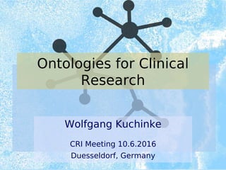 Ontologies for Clinical
Research
Wolfgang Kuchinke
CRI Meeting 10.6.2016
Duesseldorf, Germany
 