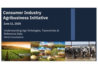 Consumer Industry
Agribusiness Initiative
June 11, 2020
Understanding Agri Ontologies, Taxonomies &
Reference Data
Mehdi Charafeddine
 