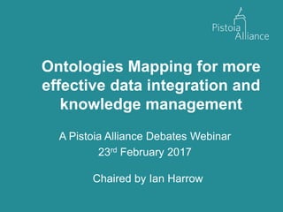 Ontologies Mapping for more
effective data integration and
knowledge management
A Pistoia Alliance Debates Webinar
23rd February 2017
Chaired by Ian Harrow
 