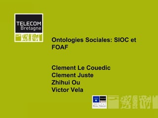 Ontologies Sociales: SIOC et
              FOAF


              Clement Le Couedic
              Clement Juste
              Zhihui Ou
              Victor Vela


Institut Mines-Télécom
 
