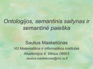 Ontologijos, semantinis saitynas ir
semantinė paieška
Saulius Maskeliūnas
VU Matematikos ir informatikos institutas
Akademijos 4, Vilnius 08663
.

 