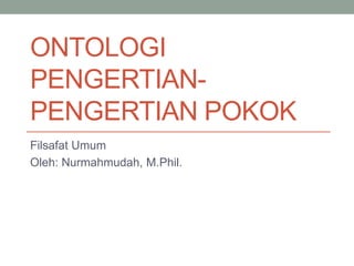 ONTOLOGI
PENGERTIAN-
PENGERTIAN POKOK
Filsafat Umum
Oleh: Nurmahmudah, M.Phil.
 