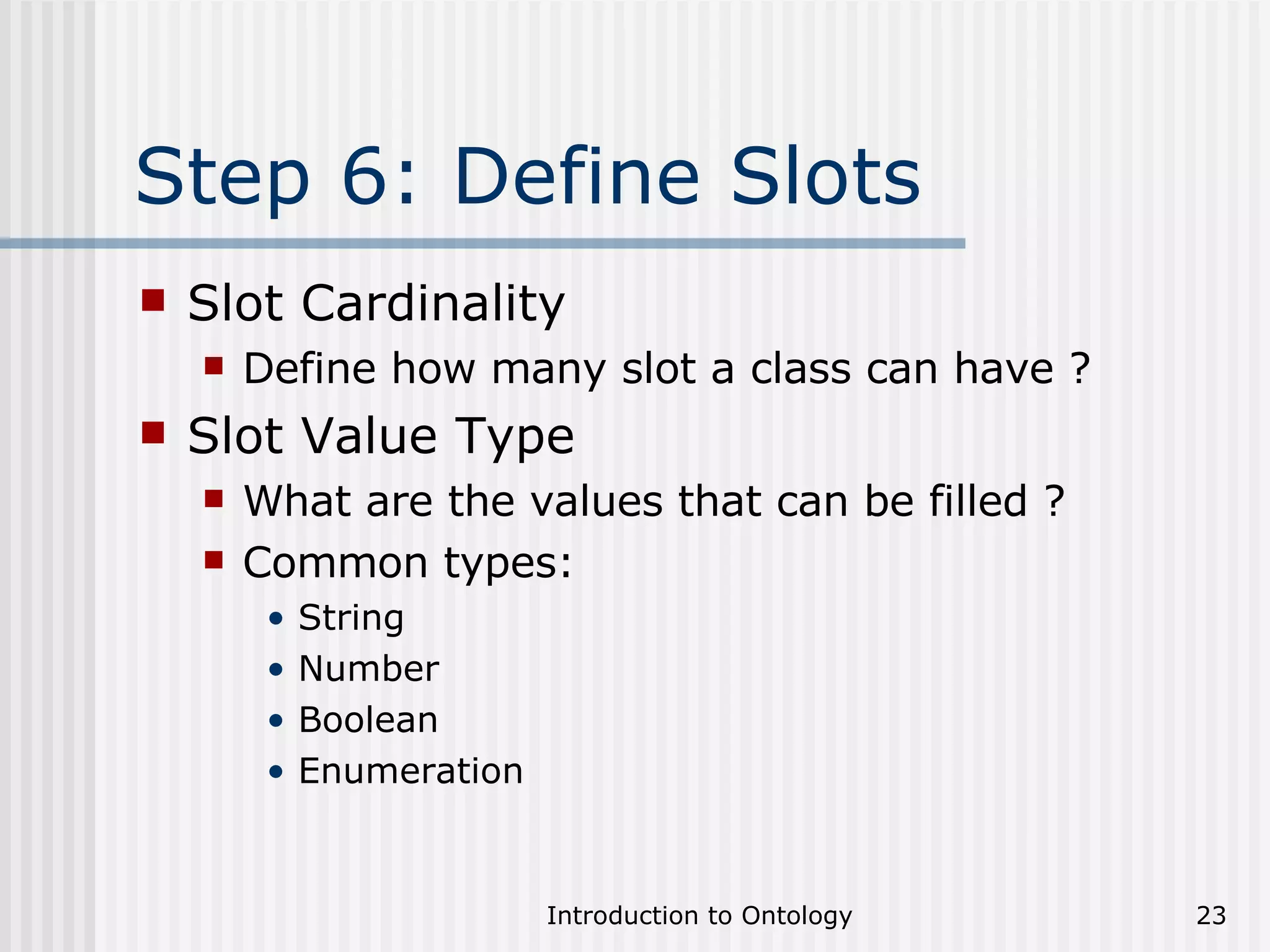 Step 6: Define Slots Slot Cardinality Define how many slot a class can have ? Slot Value Type What are the values that can be filled ? Common types: String Number Boolean Enumeration 