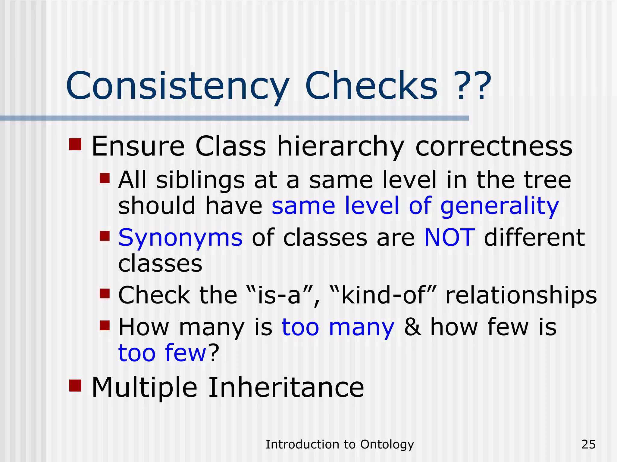 Consistency Checks ?? Ensure Class hierarchy correctness All siblings at a same level in the tree should have  same level of generality Synonyms  of classes are  NOT  different classes Check the “is-a”, “kind-of” relationships How many is  too many  & how few is  too few ? Multiple Inheritance 