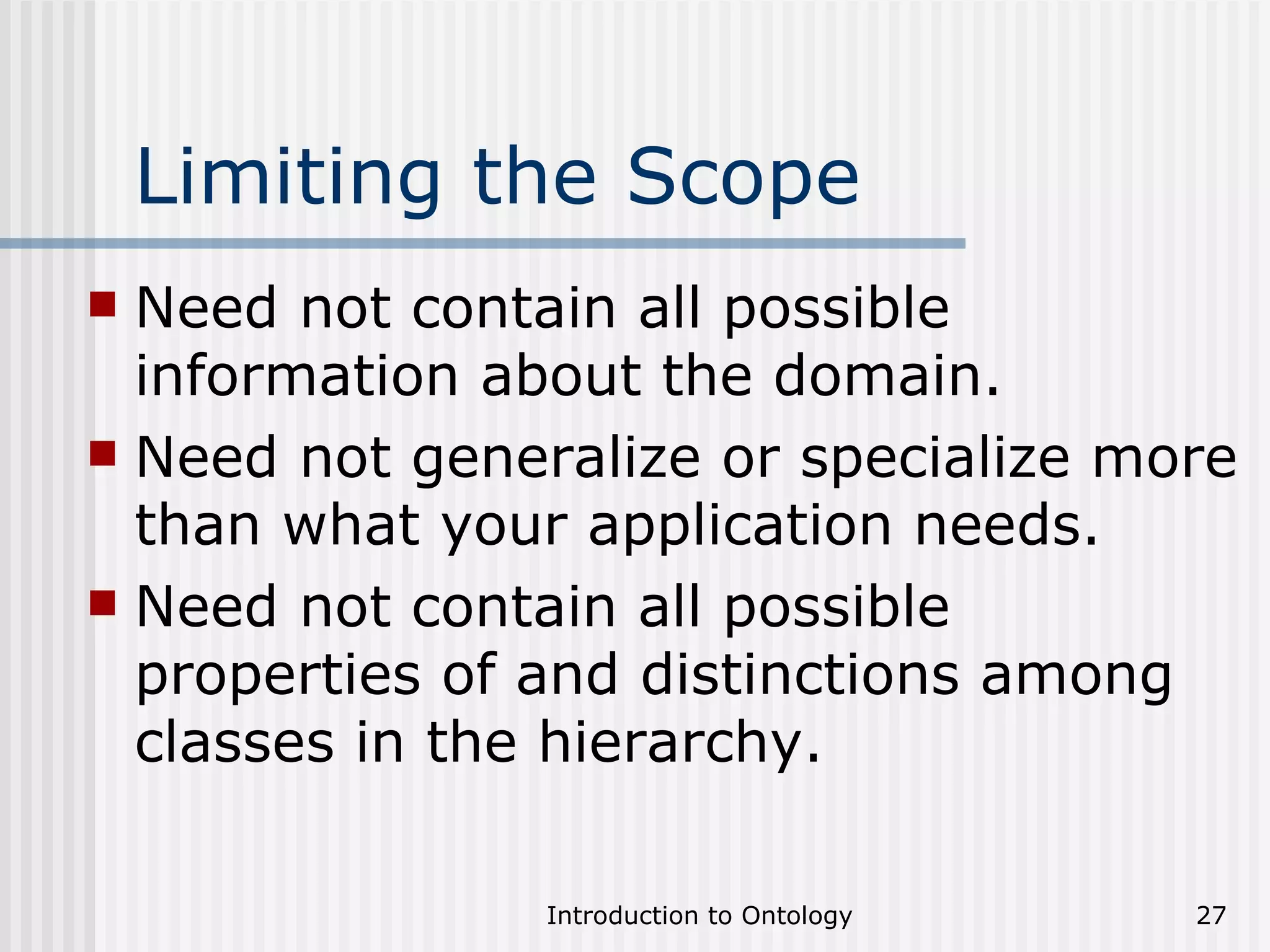 Limiting the Scope Need not contain all possible information about the domain.  Need not generalize or specialize more than what your application needs. Need not contain all possible properties of and distinctions among classes in the hierarchy. 
