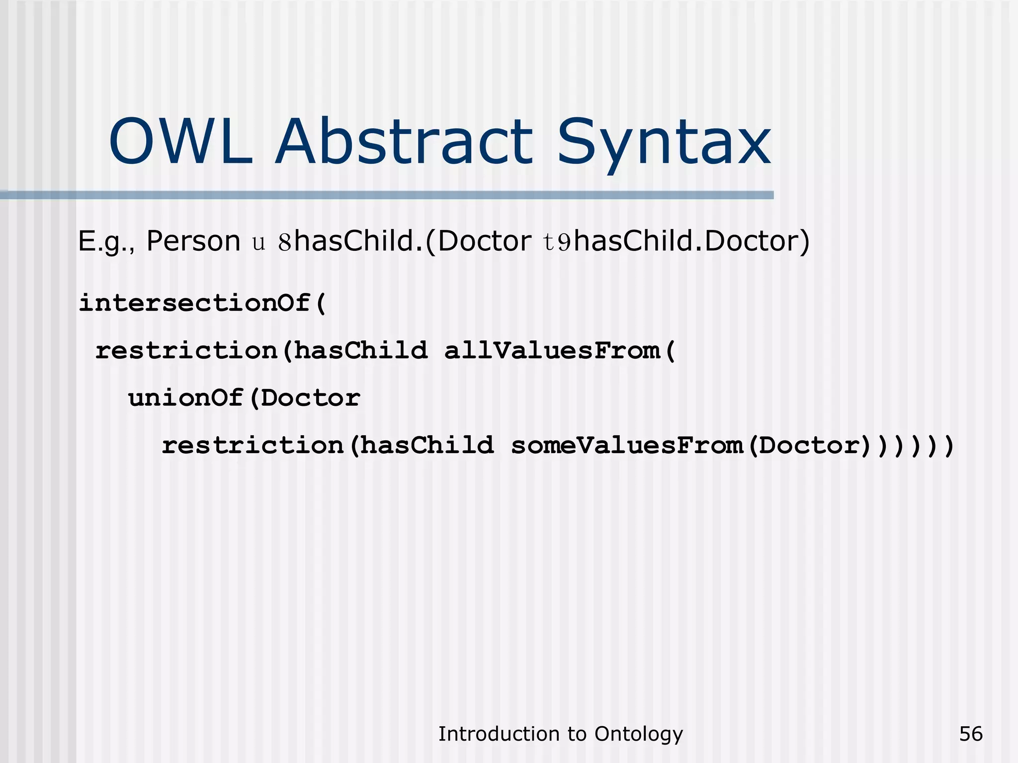 OWL Abstract Syntax E.g.,  Person  u   8 hasChild.(Doctor  t 9 hasChild.Doctor) intersectionOf( restriction(hasChild allValuesFrom( unionOf(Doctor restriction(hasChild someValuesFrom(Doctor)))))) 