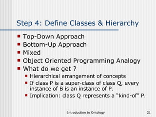 Step 4: Define Classes & Hierarchy Top-Down Approach Bottom-Up Approach Mixed Object Oriented Programming Analogy What do we get ? Hierarchical arrangement of concepts If class P is a super-class of class Q, every instance of B is an instance of P. Implication: class Q represents a “kind-of” P. 