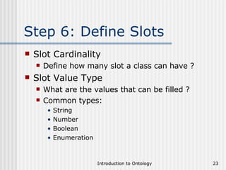 Step 6: Define Slots Slot Cardinality Define how many slot a class can have ? Slot Value Type What are the values that can be filled ? Common types: String Number Boolean Enumeration 