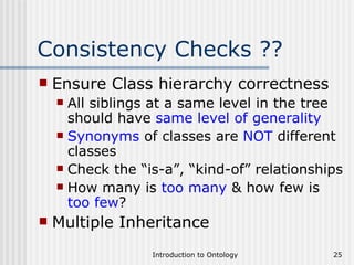 Consistency Checks ?? Ensure Class hierarchy correctness All siblings at a same level in the tree should have  same level of generality Synonyms  of classes are  NOT  different classes Check the “is-a”, “kind-of” relationships How many is  too many  & how few is  too few ? Multiple Inheritance 