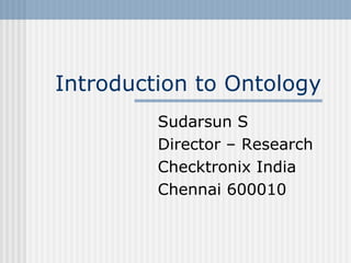 Introduction to Ontology Sudarsun S Director – Research Checktronix India Chennai 600010 