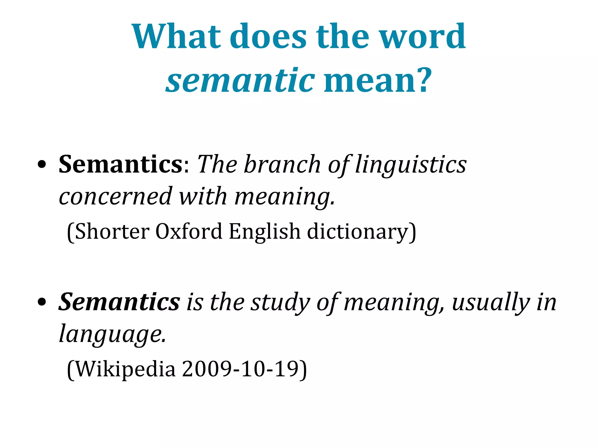 What does the word
semantic mean?
• Semantics: The branch of linguistics
concerned with meaning.
(Shorter Oxford English dictionary)

• Semantics is the study of meaning.
(Wikipedia 2013-10-16)

 