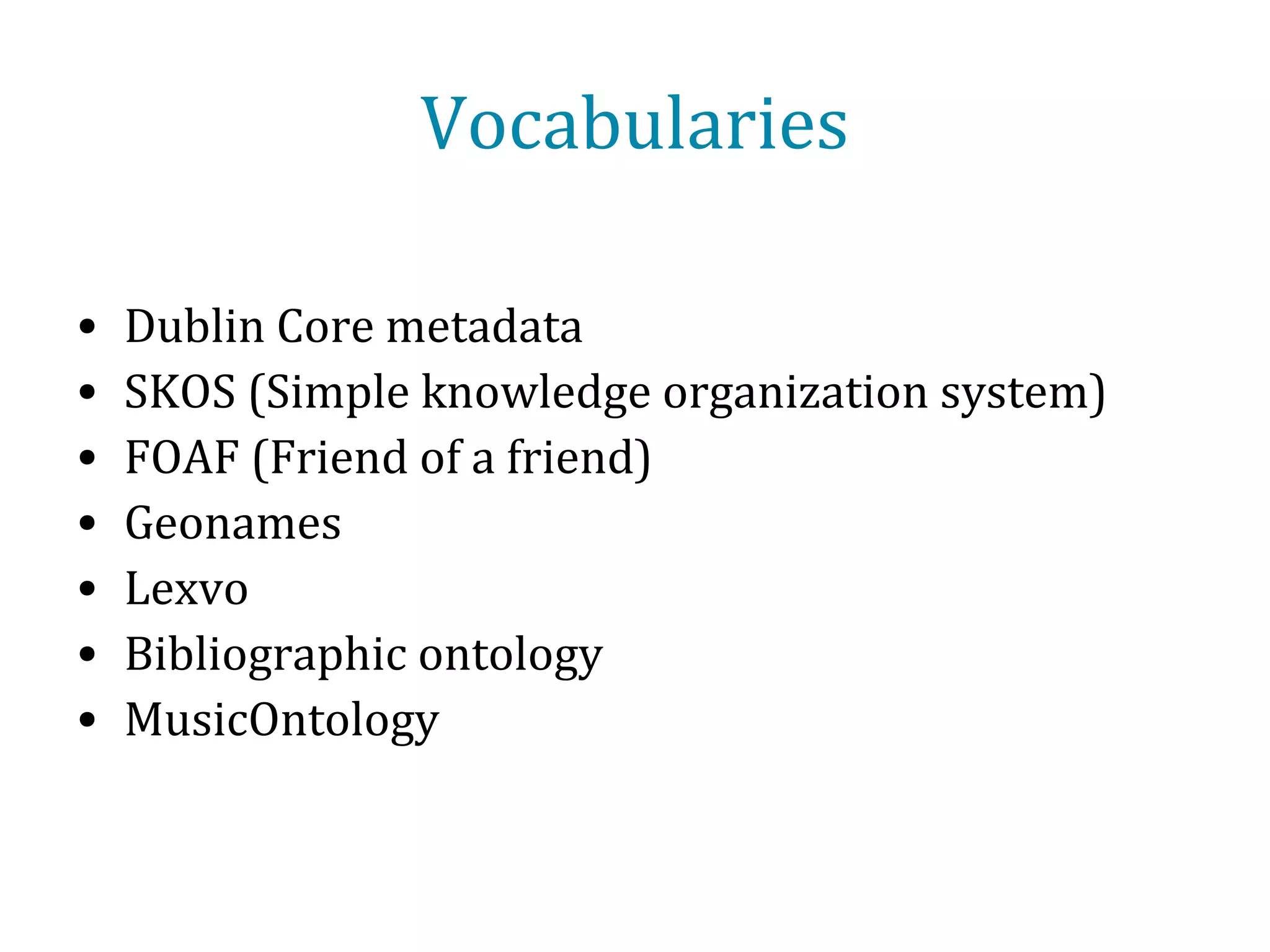 Example ontologies
• Dublin Core metadata terms
http://purl.org/dc/terms/

• Bibo (Bibliographic ontology)
http://purl.org/ontology/bibo/

• Core FRBR
http://purl.org/spar/frbr/

• FOAF (Friend of a friend)
http://xmlns.com/foaf/spec/

 