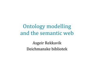 Ontology modelling
and the semantic web
Asgeir Rekkavik
Deichmanske bibliotek

 
