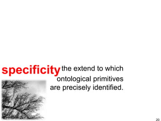 specificity the extend to which ontological primitives are precisely identified. 