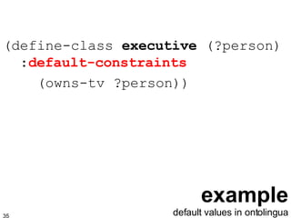 example (define-class  executive  (?person)   : default-constraints (owns-tv ?person)) default values in ontolingua 