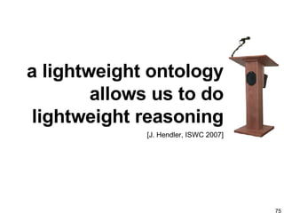 a lightweight ontology allows us to do lightweight reasoning [J. Hendler, ISWC 2007] 