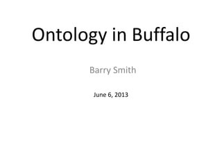 Ontology in Buffalo
June 6, 2013
Barry Smith
 