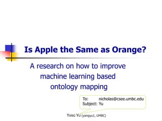 YANG YU (yangyu1, UMBC)
A research on how to improve
machine learning based
ontology mapping
Is Apple the Same as Orange?
To: nicholas@csee.umbc.edu
Subject: Yu
 