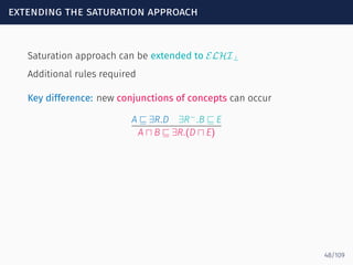 extending the saturation approach
Saturation approach can be extended to ELHI⊥
Additional rules required
Key difference: new conjunctions of concepts can occur
A ⊑ ∃R.D ∃R−
.B ⊑ E
A ⊓ B ⊑ ∃R.(D ⊓ E)
48/109
 