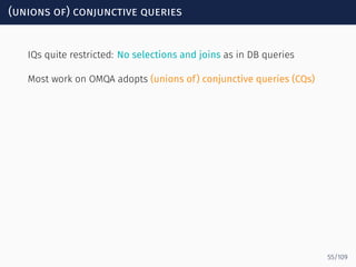 (unions of) conjunctive queries
IQs quite restricted: No selections and joins as in DB queries
Most work on OMQA adopts (unions of) conjunctive queries (CQs)
55/109
 
