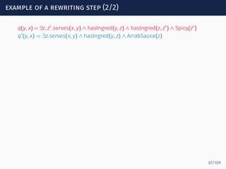 example of a rewriting step (2/2)
q(y, x) = ∃z, z′
.serves(x, y) ∧ hasIngred(y, z) ∧ hasIngred(z, z′
) ∧ Spicy(z′
)
q′
(y, x) = ∃z.serves(x, y) ∧ hasIngred(y, z) ∧ ArrabSauce(z)
67/109
 