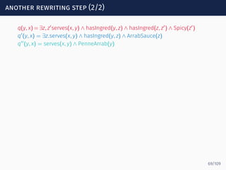 another rewriting step (2/2)
q(y, x) = ∃z, z′
serves(x, y) ∧ hasIngred(y, z) ∧ hasIngred(z, z′
) ∧ Spicy(z′
)
q′
(y, x) = ∃z.serves(x, y) ∧ hasIngred(y, z) ∧ ArrabSauce(z)
q′′
(y, x) = serves(x, y) ∧ PenneArrab(y)
69/109
 